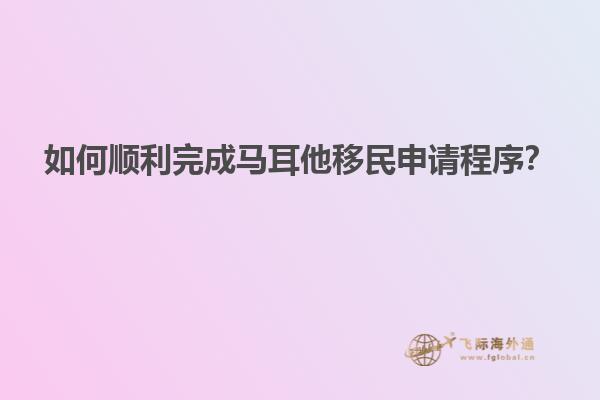 如何顺利完成马耳他移民申请程序？