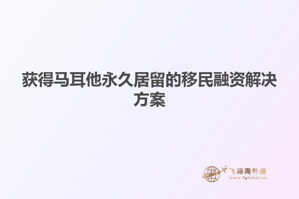 获得马耳他永久居留的移民融资解决方案