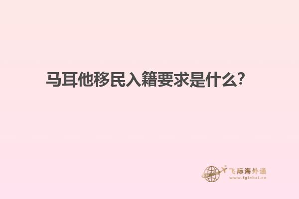 马耳他移民入籍要求是什么？