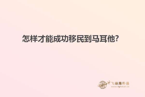 怎样才能成功移民到马耳他？