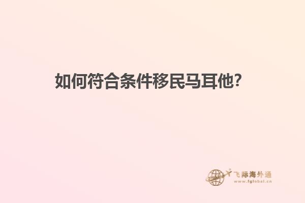 如何符合条件移民马耳他？