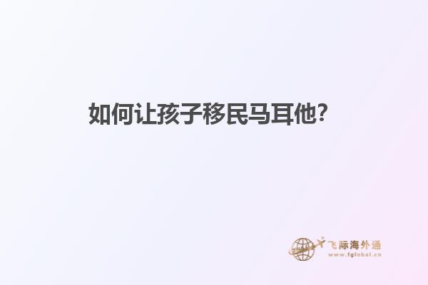 如何让孩子移民马耳他？