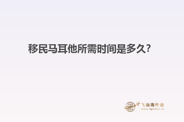 移民马耳他所需时间是多久？
