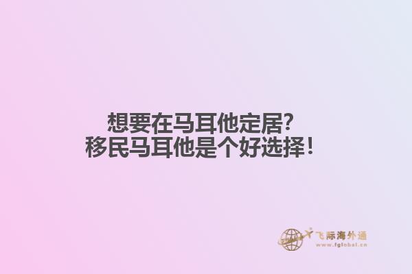 想要在马耳他定居？移民马耳他是个好选择！