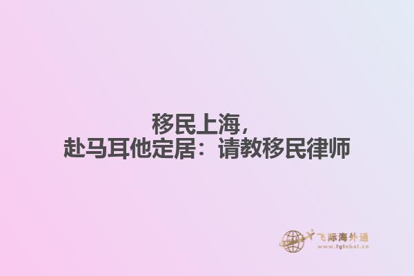 移民上海，赴马耳他定居：请教移民律师