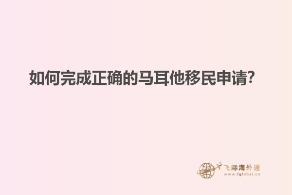 如何完成正确的马耳他移民申请？