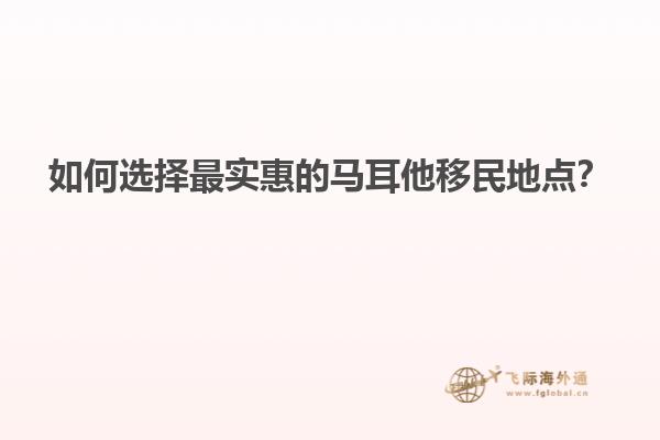 如何选择最实惠的马耳他移民地点？
