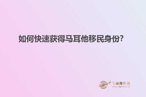 如何快速获得马耳他移民身份？