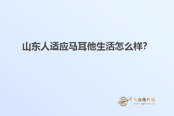 山东人适应马耳他生活怎么样？