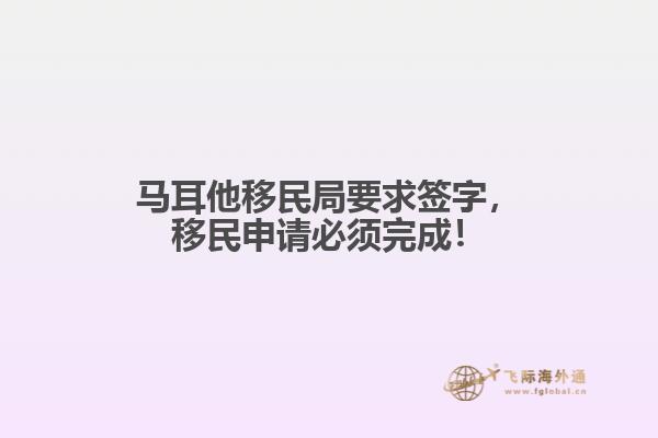 马耳他移民局要求签字，移民申请必须完成！