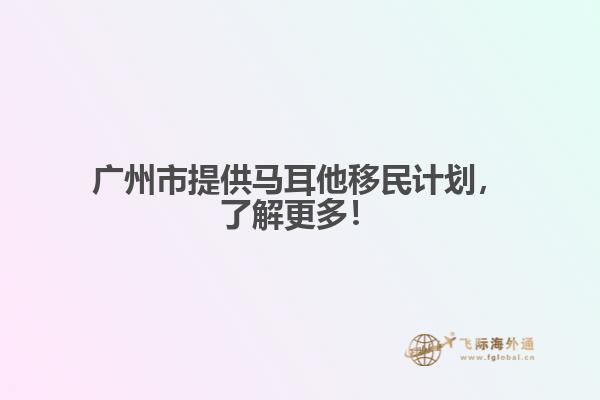 广州市提供马耳他移民计划，了解更多！