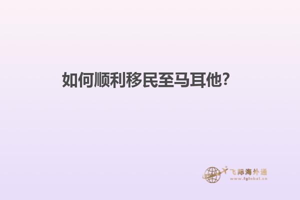 如何顺利移民至马耳他？