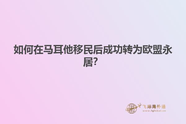 如何在马耳他移民后成功转为欧盟永居？
