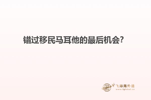 错过移民马耳他的最后机会？