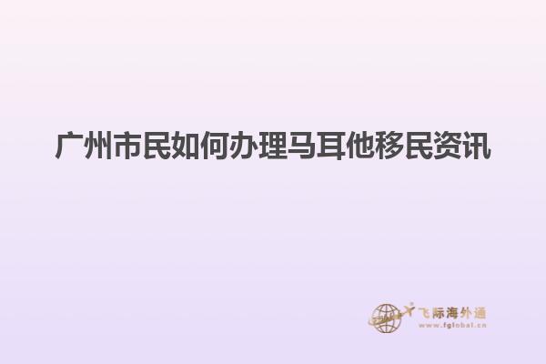 广州市民如何办理马耳他移民资讯