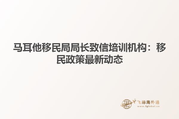 马耳他移民局局长致信培训机构：移民政策最新动态