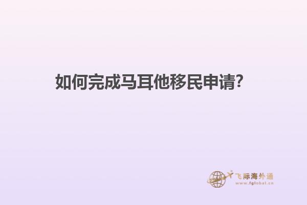 如何完成马耳他移民申请？