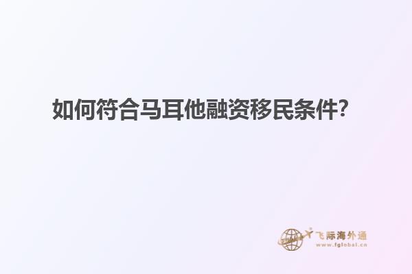 如何符合马耳他融资移民条件？