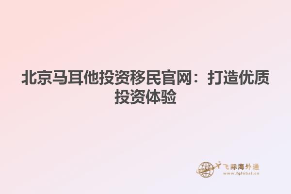北京马耳他投资移民官网：打造优质投资体验