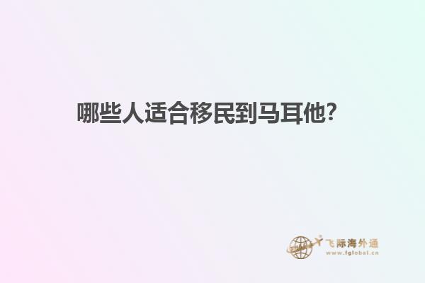 哪些人适合移民到马耳他？