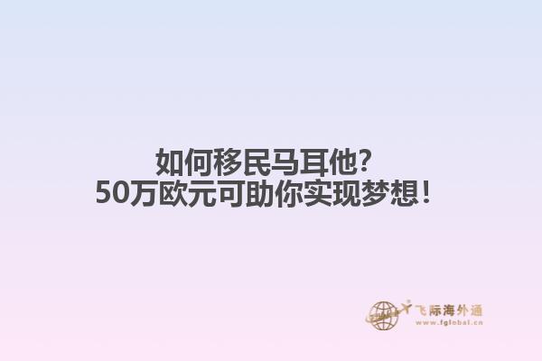 如何移民马耳他？50万欧元可助你实现梦想！