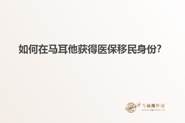 如何在马耳他获得医保移民身份？