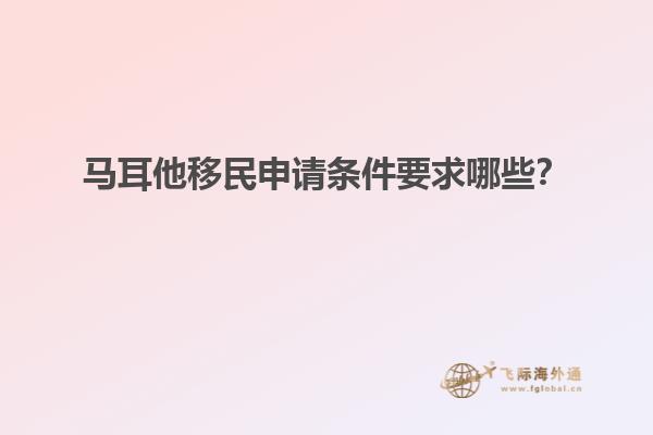 马耳他移民申请条件要求哪些？