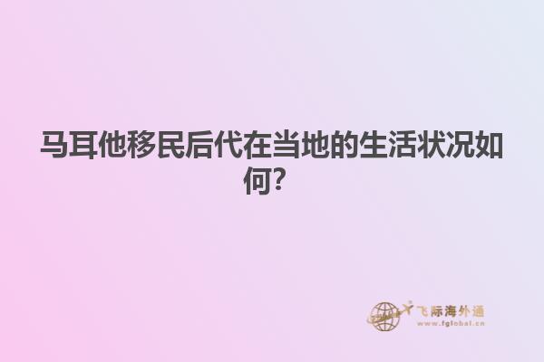 马耳他移民后代在当地的生活状况如何？