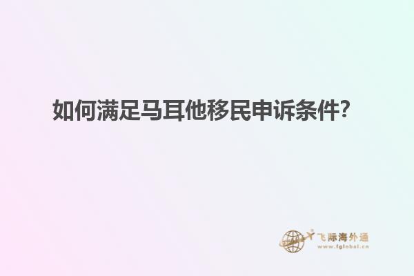 如何满足马耳他移民申诉条件？