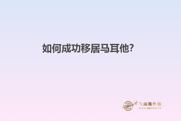 如何成功移居马耳他？