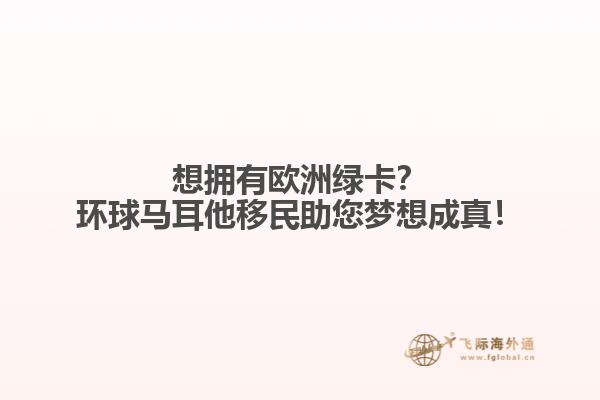 想拥有欧洲绿卡？环球马耳他移民助您梦想成真！