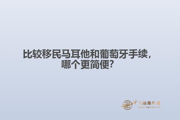 比较移民马耳他和葡萄牙手续，哪个更简便？