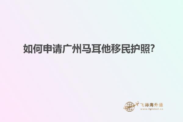 如何申请广州马耳他移民护照？