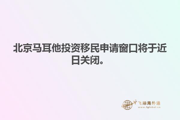 北京马耳他投资移民申请窗口将于近日关闭。