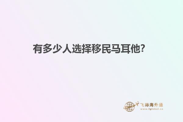 有多少人选择移民马耳他？