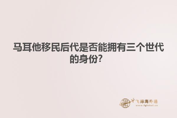 马耳他移民后代是否能拥有三个世代的身份？