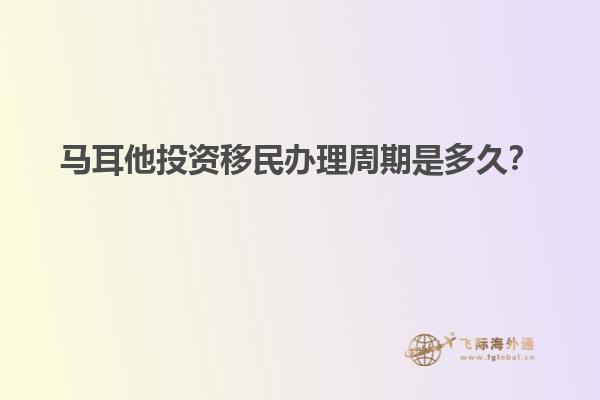 马耳他投资移民办理周期是多久？