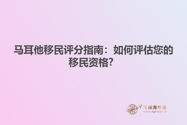 马耳他移民评分指南：如何评估您的移民资格？