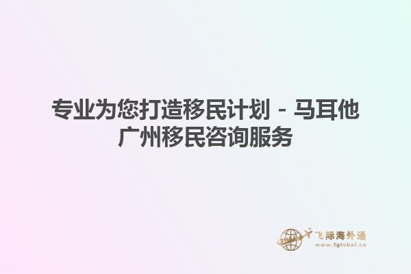 专业为您打造移民计划 - 马耳他广州移民咨询服务