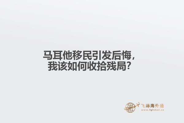 马耳他移民引发后悔，我该如何收拾残局？