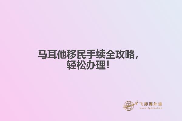马耳他移民手续全攻略，轻松办理！