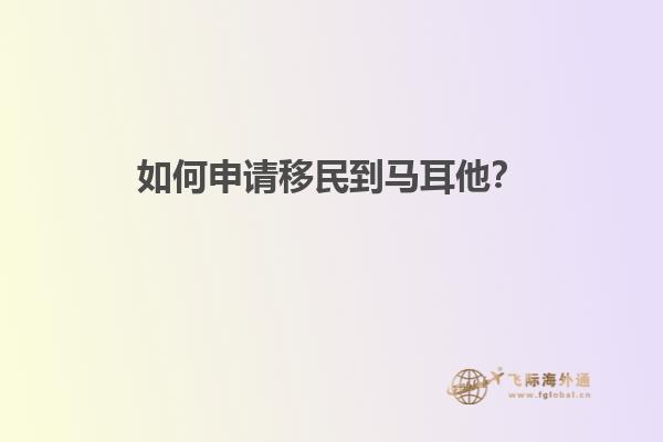 如何申请移民到马耳他？