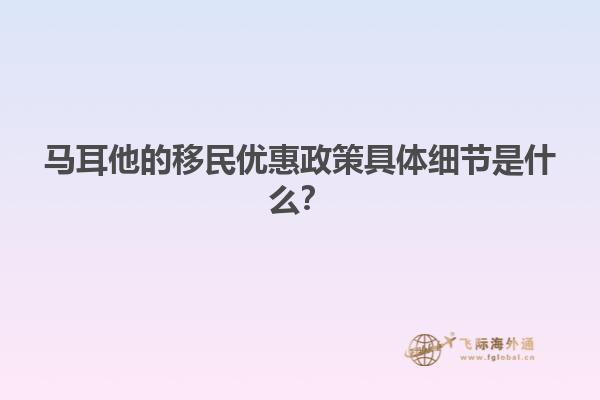 马耳他的移民优惠政策具体细节是什么？