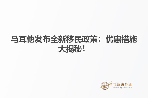 马耳他发布全新移民政策：优惠措施大揭秘！
