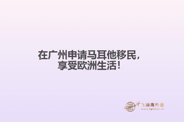 在广州申请马耳他移民，享受欧洲生活！