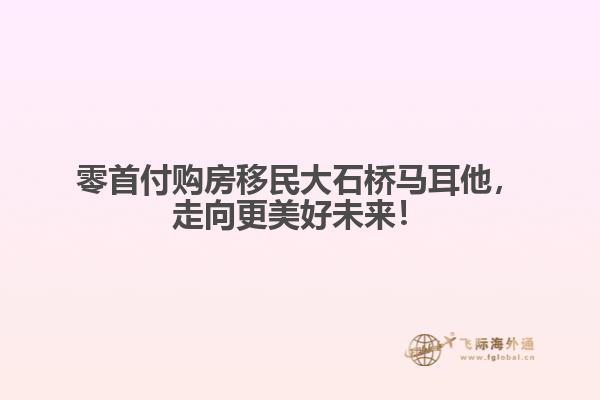 零首付购房移民大石桥马耳他，走向更美好未来！