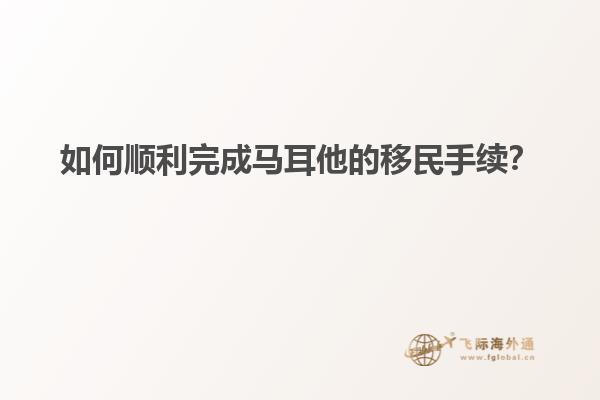 如何顺利完成马耳他的移民手续？