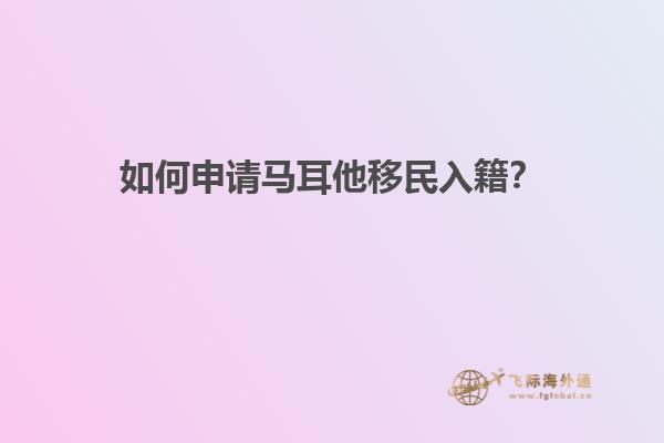 如何申请马耳他移民入籍？