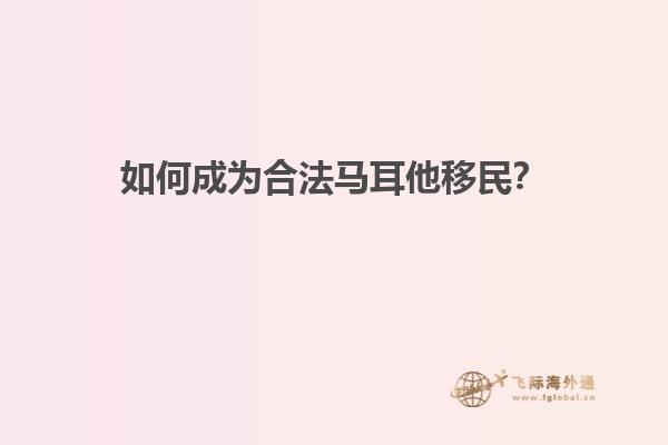 如何成为合法马耳他移民？