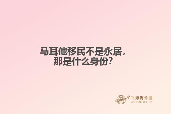 马耳他移民不是永居，那是什么身份？